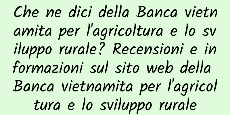 Che ne dici della Banca vietnamita per l'agricoltura e lo sviluppo rurale? Recensioni e informazioni sul sito web della Banca vietnamita per l'agricoltura e lo sviluppo rurale