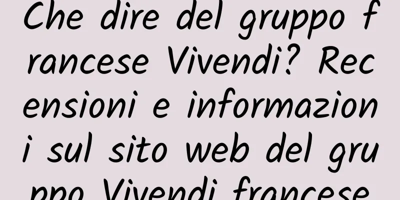 Che dire del gruppo francese Vivendi? Recensioni e informazioni sul sito web del gruppo Vivendi francese