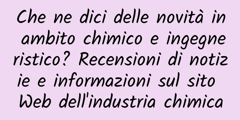 Che ne dici delle novità in ambito chimico e ingegneristico? Recensioni di notizie e informazioni sul sito Web dell'industria chimica