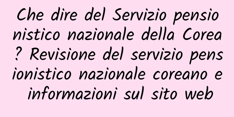 Che dire del Servizio pensionistico nazionale della Corea? Revisione del servizio pensionistico nazionale coreano e informazioni sul sito web