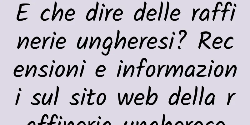 E che dire delle raffinerie ungheresi? Recensioni e informazioni sul sito web della raffineria ungherese