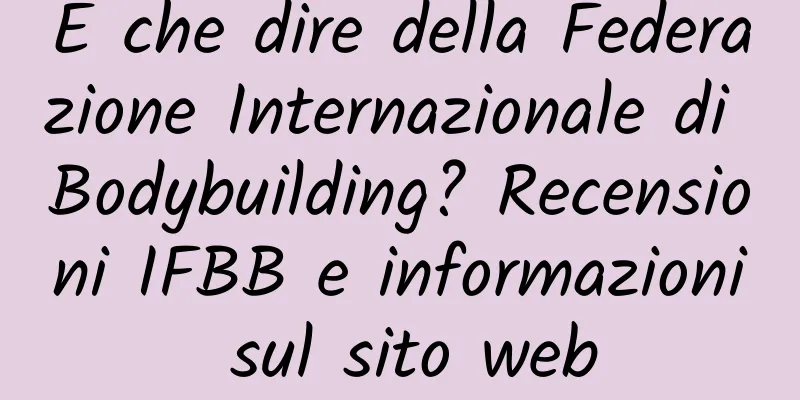 E che dire della Federazione Internazionale di Bodybuilding? Recensioni IFBB e informazioni sul sito web