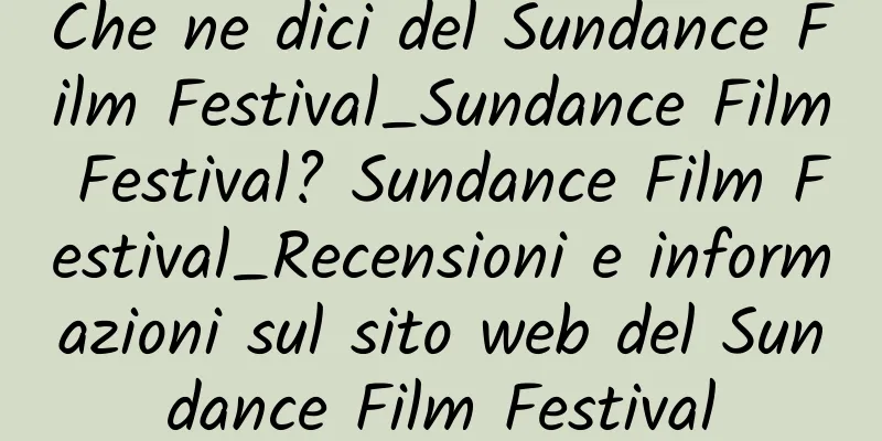Che ne dici del Sundance Film Festival_Sundance Film Festival? Sundance Film Festival_Recensioni e informazioni sul sito web del Sundance Film Festival