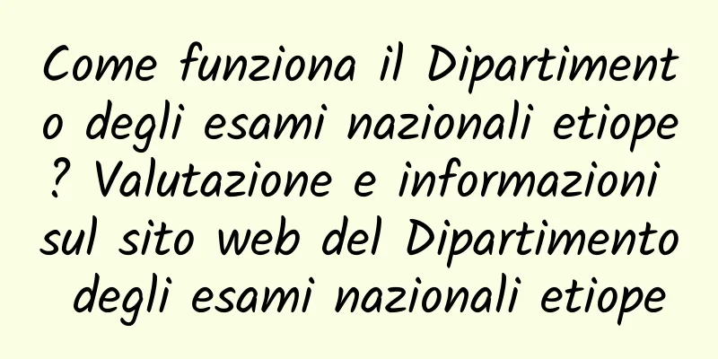 Come funziona il Dipartimento degli esami nazionali etiope? Valutazione e informazioni sul sito web del Dipartimento degli esami nazionali etiope