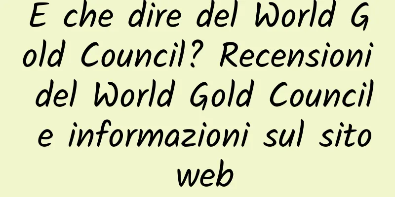 E che dire del World Gold Council? Recensioni del World Gold Council e informazioni sul sito web