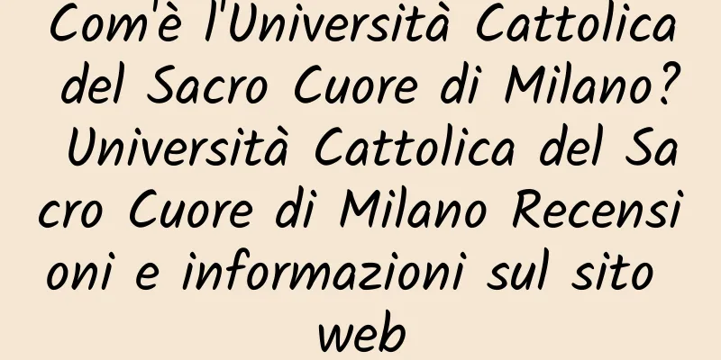 Com'è l'Università Cattolica del Sacro Cuore di Milano? Università Cattolica del Sacro Cuore di Milano Recensioni e informazioni sul sito web