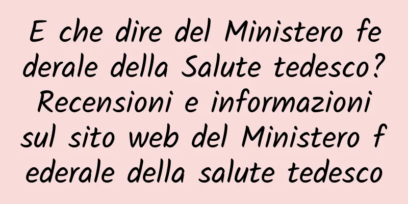 E che dire del Ministero federale della Salute tedesco? Recensioni e informazioni sul sito web del Ministero federale della salute tedesco