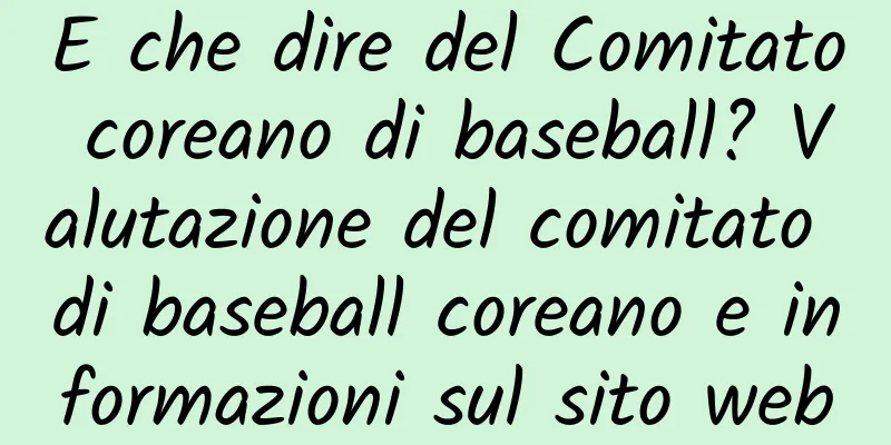 E che dire del Comitato coreano di baseball? Valutazione del comitato di baseball coreano e informazioni sul sito web