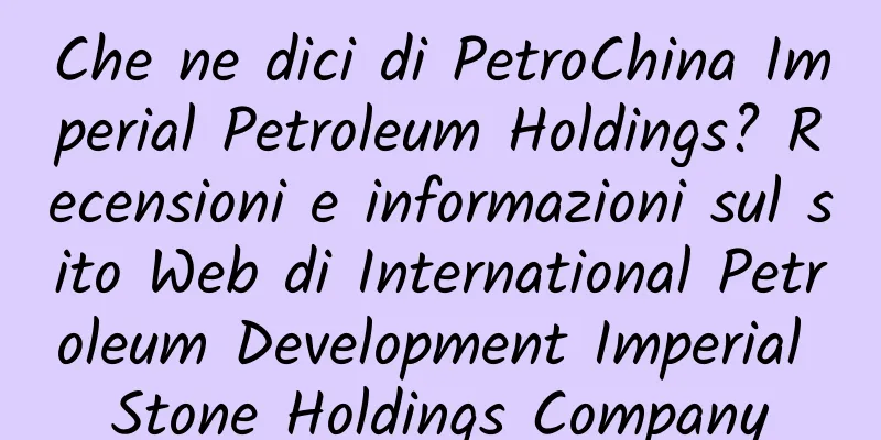 Che ne dici di PetroChina Imperial Petroleum Holdings? Recensioni e informazioni sul sito Web di International Petroleum Development Imperial Stone Holdings Company