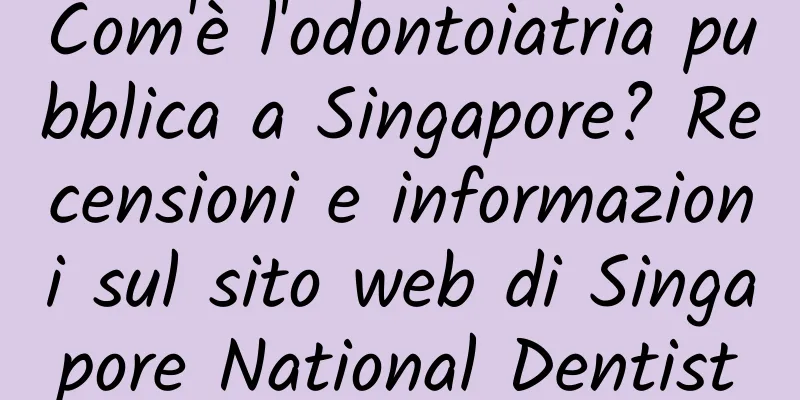 Com'è l'odontoiatria pubblica a Singapore? Recensioni e informazioni sul sito web di Singapore National Dentist