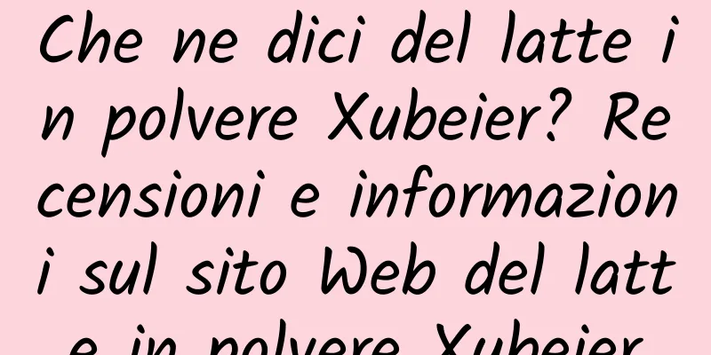 Che ne dici del latte in polvere Xubeier? Recensioni e informazioni sul sito Web del latte in polvere Xubeier
