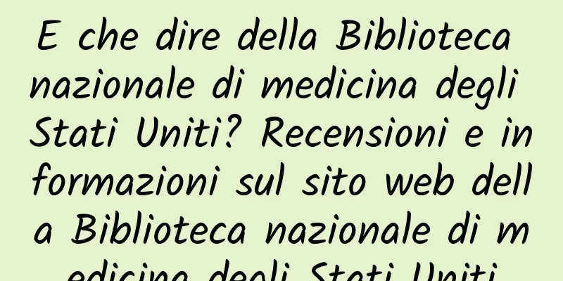 E che dire della Biblioteca nazionale di medicina degli Stati Uniti? Recensioni e informazioni sul sito web della Biblioteca nazionale di medicina degli Stati Uniti