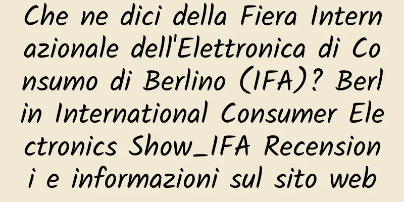 Che ne dici della Fiera Internazionale dell'Elettronica di Consumo di Berlino (IFA)? Berlin International Consumer Electronics Show_IFA Recensioni e informazioni sul sito web