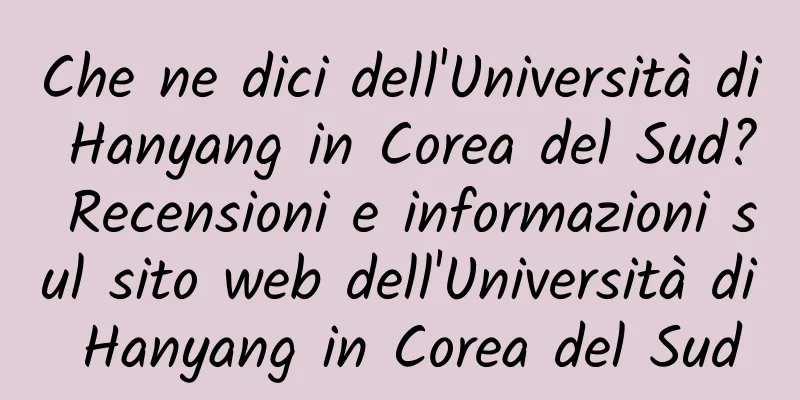 Che ne dici dell'Università di Hanyang in Corea del Sud? Recensioni e informazioni sul sito web dell'Università di Hanyang in Corea del Sud