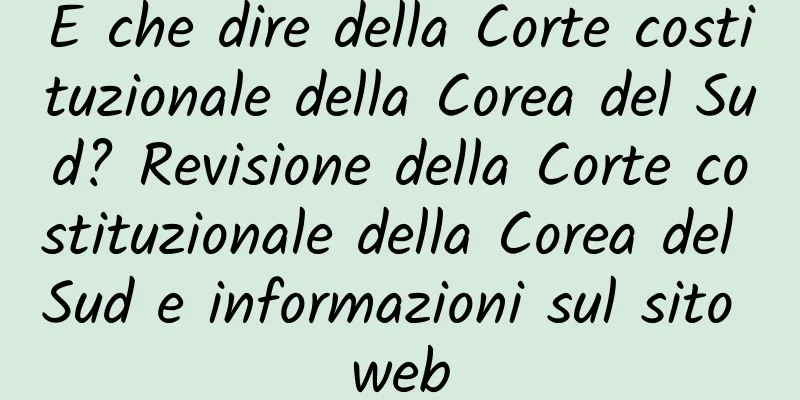 E che dire della Corte costituzionale della Corea del Sud? Revisione della Corte costituzionale della Corea del Sud e informazioni sul sito web
