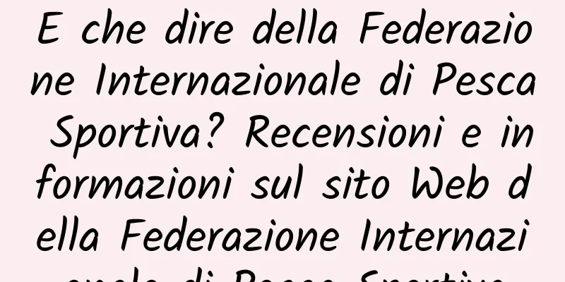E che dire della Federazione Internazionale di Pesca Sportiva? Recensioni e informazioni sul sito Web della Federazione Internazionale di Pesca Sportiva