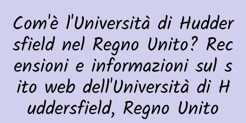 Com'è l'Università di Huddersfield nel Regno Unito? Recensioni e informazioni sul sito web dell'Università di Huddersfield, Regno Unito