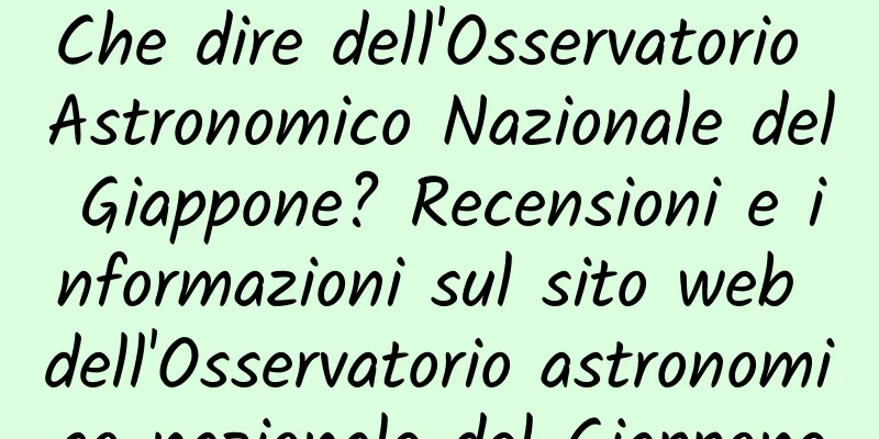 Che dire dell'Osservatorio Astronomico Nazionale del Giappone? Recensioni e informazioni sul sito web dell'Osservatorio astronomico nazionale del Giappone