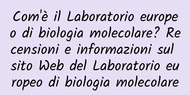Com'è il Laboratorio europeo di biologia molecolare? Recensioni e informazioni sul sito Web del Laboratorio europeo di biologia molecolare