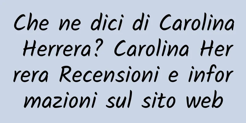 Che ne dici di Carolina Herrera? Carolina Herrera Recensioni e informazioni sul sito web