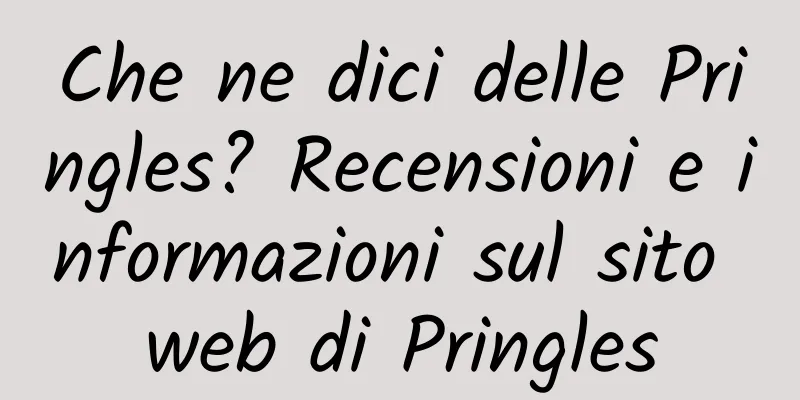 Che ne dici delle Pringles? Recensioni e informazioni sul sito web di Pringles