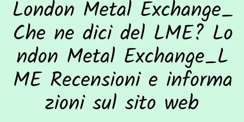 London Metal Exchange_Che ne dici del LME? London Metal Exchange_LME Recensioni e informazioni sul sito web