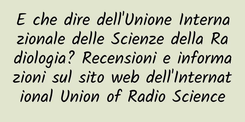 E che dire dell'Unione Internazionale delle Scienze della Radiologia? Recensioni e informazioni sul sito web dell'International Union of Radio Science