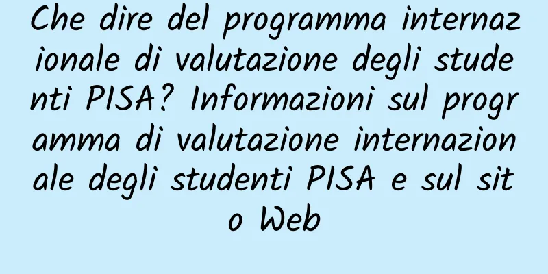 Che dire del programma internazionale di valutazione degli studenti PISA? Informazioni sul programma di valutazione internazionale degli studenti PISA e sul sito Web
