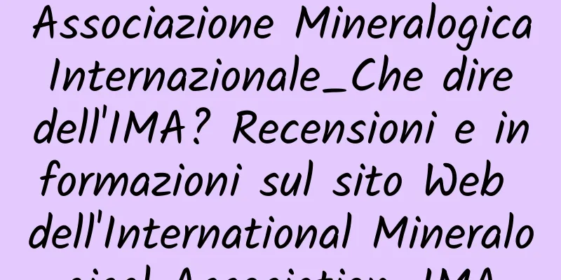 Associazione Mineralogica Internazionale_Che dire dell'IMA? Recensioni e informazioni sul sito Web dell'International Mineralogical Association_IMA