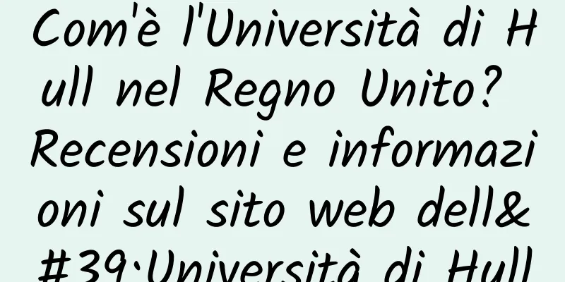 Com'è l'Università di Hull nel Regno Unito? Recensioni e informazioni sul sito web dell'Università di Hull