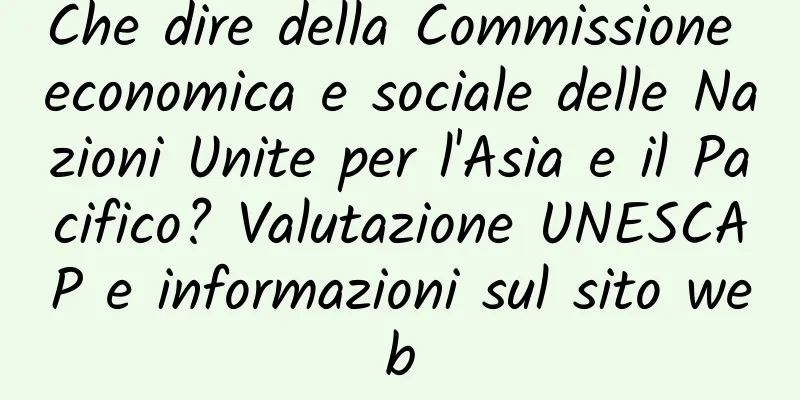 Che dire della Commissione economica e sociale delle Nazioni Unite per l'Asia e il Pacifico? Valutazione UNESCAP e informazioni sul sito web