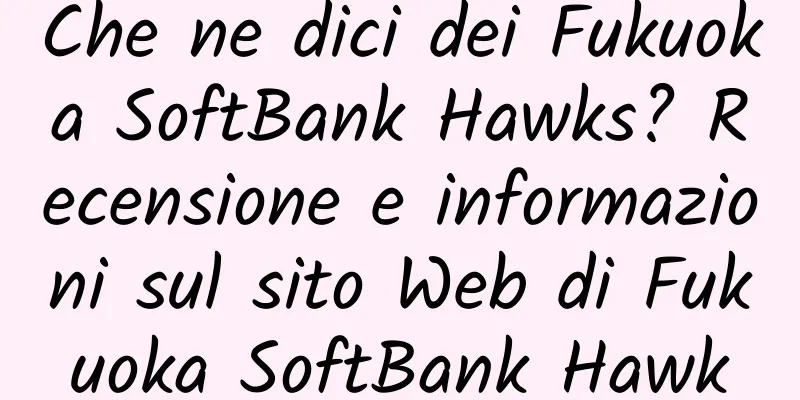 Che ne dici dei Fukuoka SoftBank Hawks? Recensione e informazioni sul sito Web di Fukuoka SoftBank Hawk