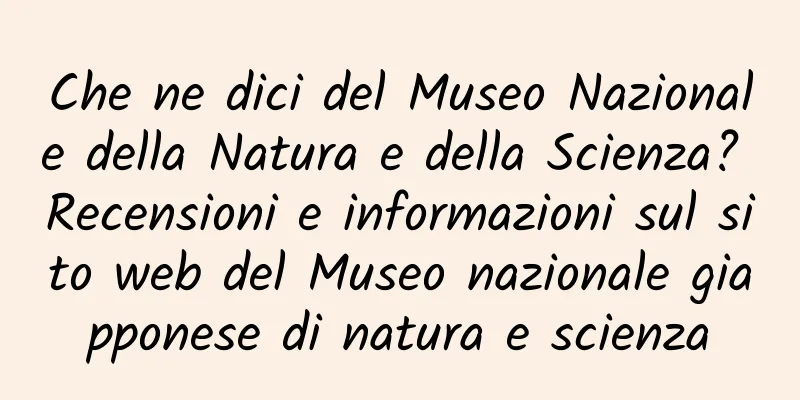 Che ne dici del Museo Nazionale della Natura e della Scienza? Recensioni e informazioni sul sito web del Museo nazionale giapponese di natura e scienza