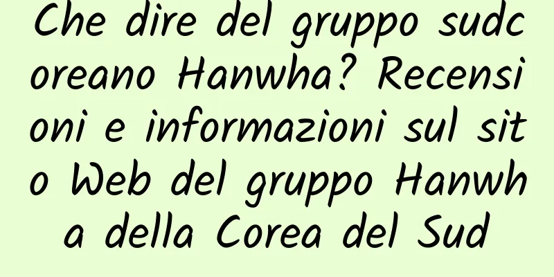 Che dire del gruppo sudcoreano Hanwha? Recensioni e informazioni sul sito Web del gruppo Hanwha della Corea del Sud