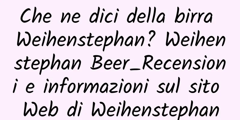 Che ne dici della birra Weihenstephan? Weihenstephan Beer_Recensioni e informazioni sul sito Web di Weihenstephan