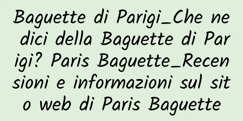 Baguette di Parigi_Che ne dici della Baguette di Parigi? Paris Baguette_Recensioni e informazioni sul sito web di Paris Baguette