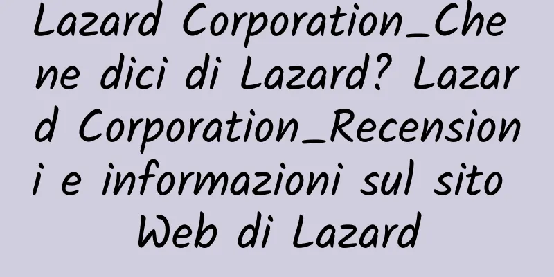 Lazard Corporation_Che ne dici di Lazard? Lazard Corporation_Recensioni e informazioni sul sito Web di Lazard