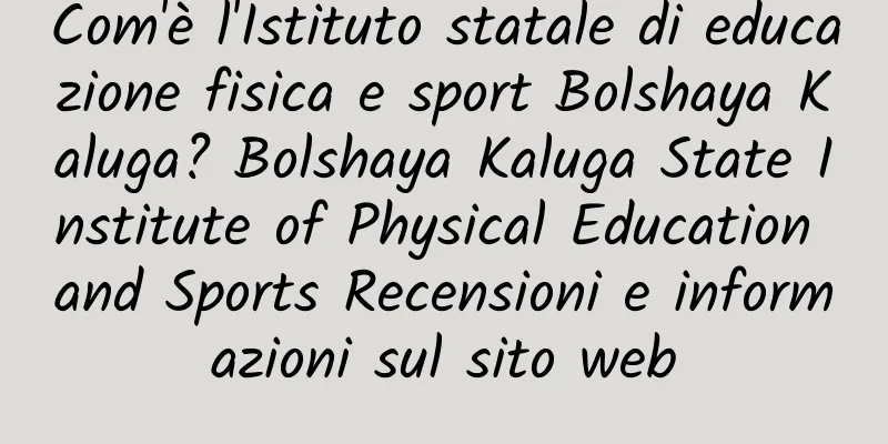 Com'è l'Istituto statale di educazione fisica e sport Bolshaya Kaluga? Bolshaya Kaluga State Institute of Physical Education and Sports Recensioni e informazioni sul sito web