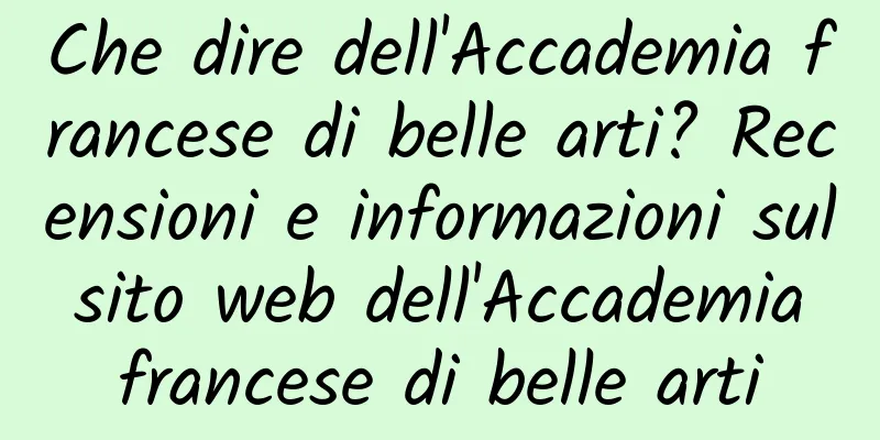 Che dire dell'Accademia francese di belle arti? Recensioni e informazioni sul sito web dell'Accademia francese di belle arti