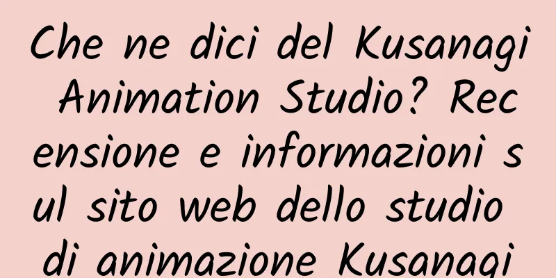 Che ne dici del Kusanagi Animation Studio? Recensione e informazioni sul sito web dello studio di animazione Kusanagi
