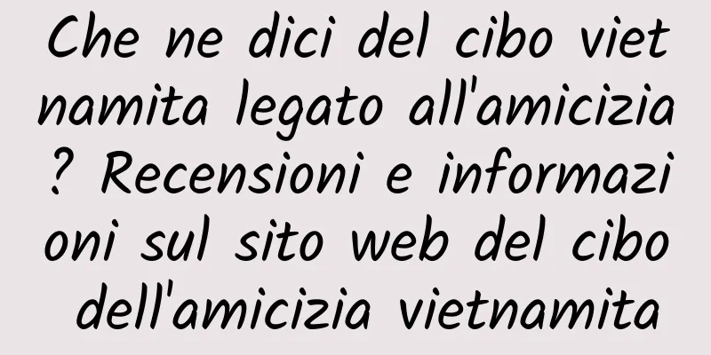 Che ne dici del cibo vietnamita legato all'amicizia? Recensioni e informazioni sul sito web del cibo dell'amicizia vietnamita