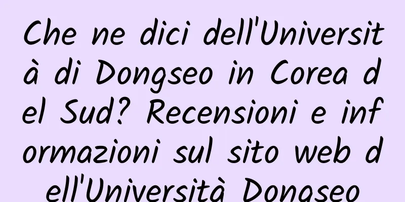 Che ne dici dell'Università di Dongseo in Corea del Sud? Recensioni e informazioni sul sito web dell'Università Dongseo