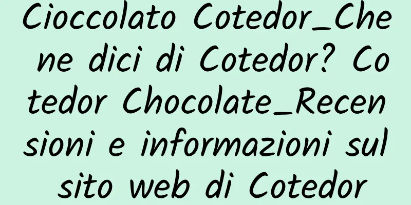 Cioccolato Cotedor_Che ne dici di Cotedor? Cotedor Chocolate_Recensioni e informazioni sul sito web di Cotedor