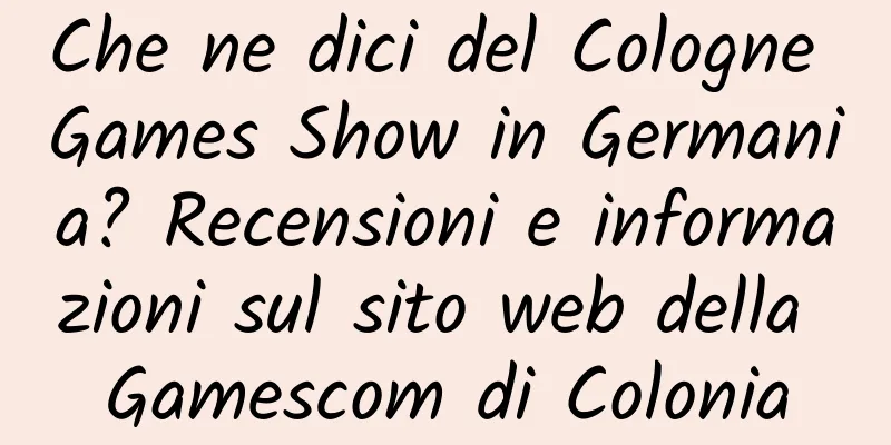 Che ne dici del Cologne Games Show in Germania? Recensioni e informazioni sul sito web della Gamescom di Colonia
