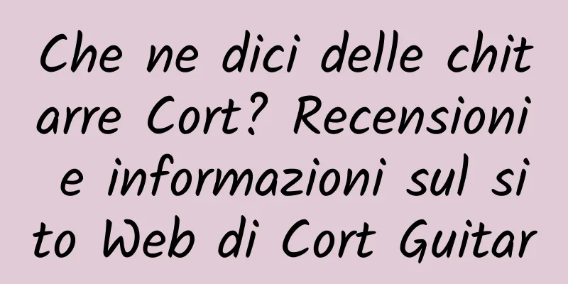 Che ne dici delle chitarre Cort? Recensioni e informazioni sul sito Web di Cort Guitar