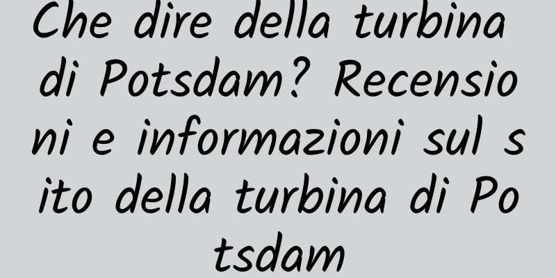 Che dire della turbina di Potsdam? Recensioni e informazioni sul sito della turbina di Potsdam