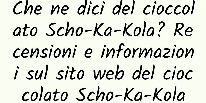 Che ne dici del cioccolato Scho-Ka-Kola? Recensioni e informazioni sul sito web del cioccolato Scho-Ka-Kola