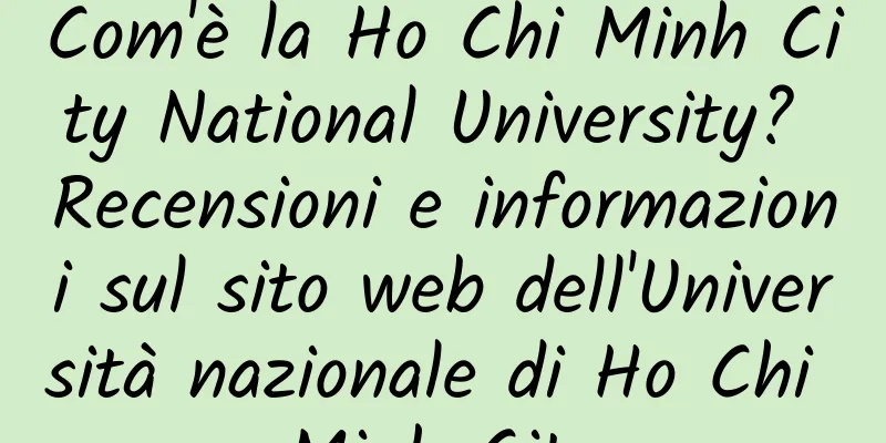 Com'è la Ho Chi Minh City National University? Recensioni e informazioni sul sito web dell'Università nazionale di Ho Chi Minh City
