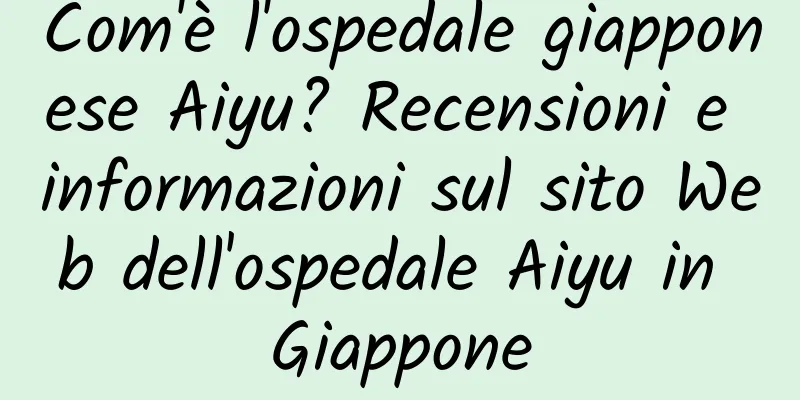 Com'è l'ospedale giapponese Aiyu? Recensioni e informazioni sul sito Web dell'ospedale Aiyu in Giappone