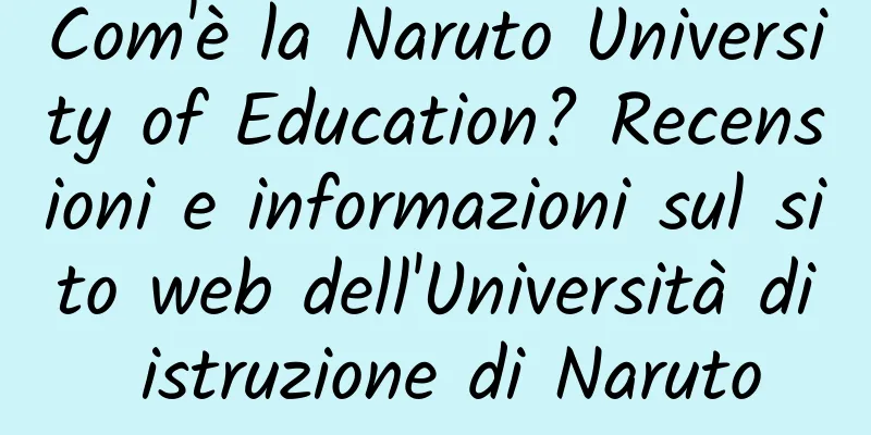 Com'è la Naruto University of Education? Recensioni e informazioni sul sito web dell'Università di istruzione di Naruto